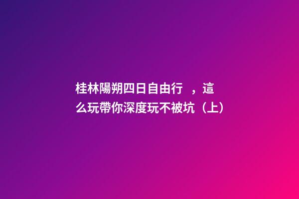 桂林陽朔四日自由行，這么玩帶你深度玩不被坑（上）